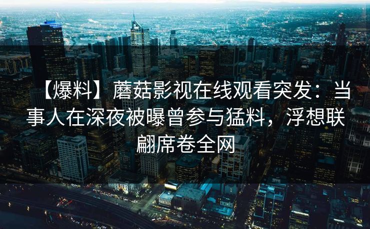 【爆料】蘑菇影视在线观看突发：当事人在深夜被曝曾参与猛料，浮想联翩席卷全网