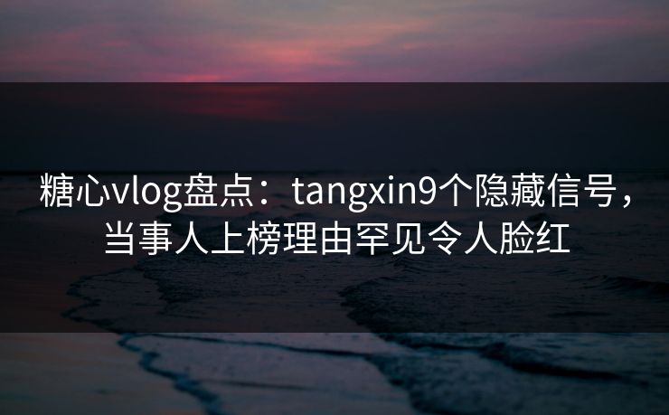糖心vlog盘点:tangxin9个隐藏信号,当事人上榜理由罕见令人脸红 糖心vlog盘点:tangxin9个隐藏信号,当事人上榜理由罕见令人脸红
