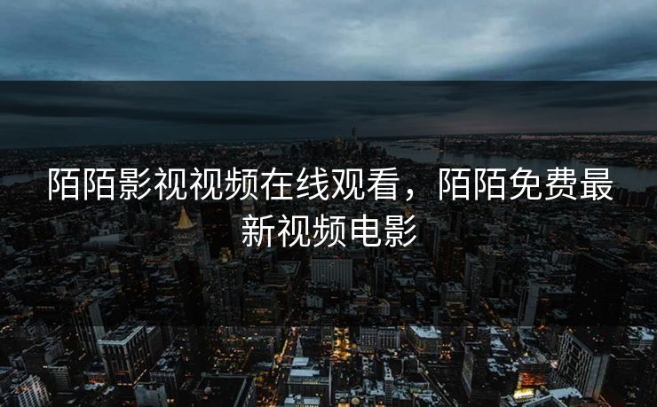 陌陌影视视频在线观看，陌陌免费最新视频电影
