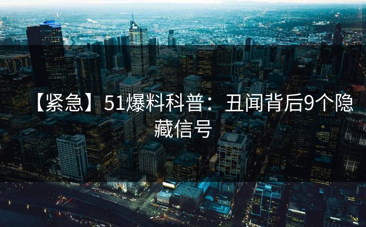 【紧急】51爆料科普：丑闻背后9个隐藏信号