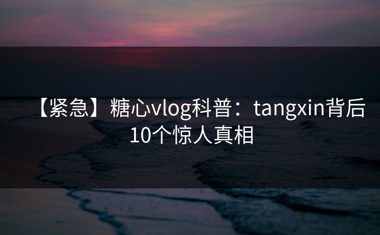 【紧急】糖心vlog科普:tangxin背后10个惊人真相 【紧急】糖心vlog科普:tangxin背后10个惊人真相