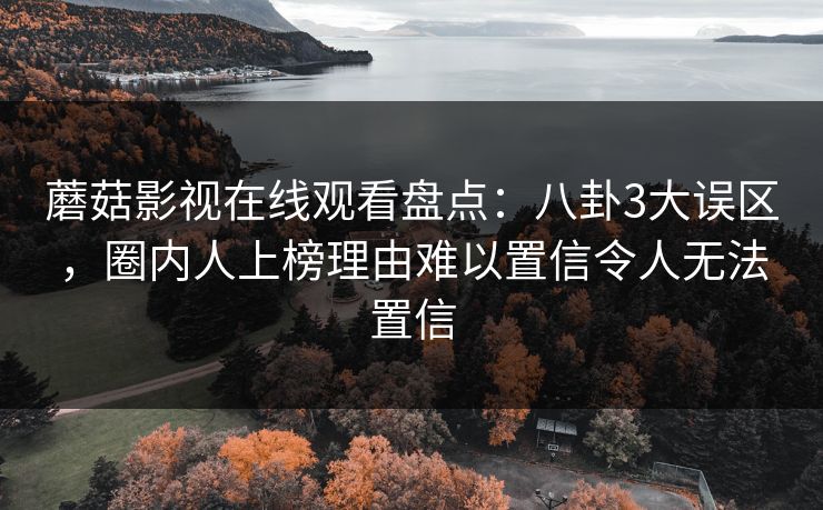 蘑菇影视在线观看盘点：八卦3大误区，圈内人上榜理由难以置信令人无法置信