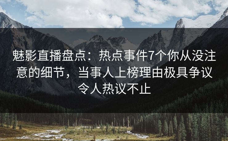 魅影直播盘点:热点事件7个你从没注意的细节,当事人上榜理由极具争议令人热议不止 魅影直播盘点:热点事件7个你从没注意的细节,当事人上榜理由极具争议令人热议不止