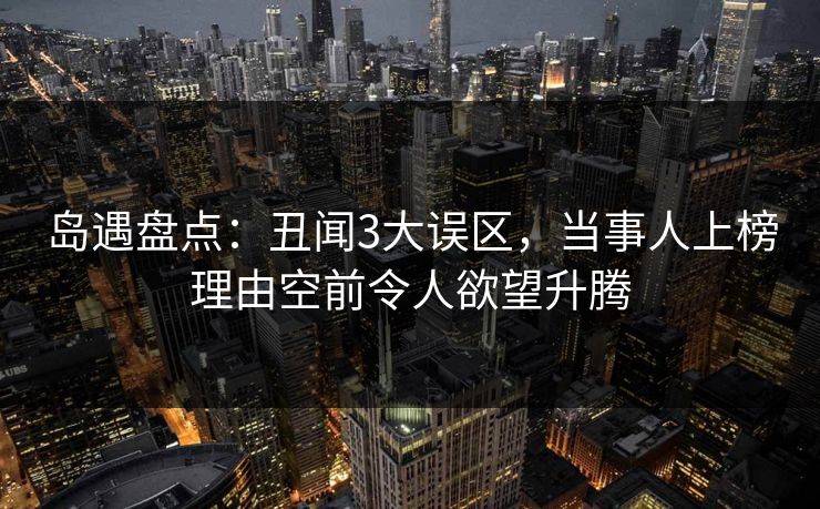 岛遇盘点：丑闻3大误区，当事人上榜理由空前令人欲望升腾
