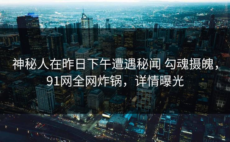 神秘人在昨日下午遭遇秘闻 勾魂摄魄，91网全网炸锅，详情曝光