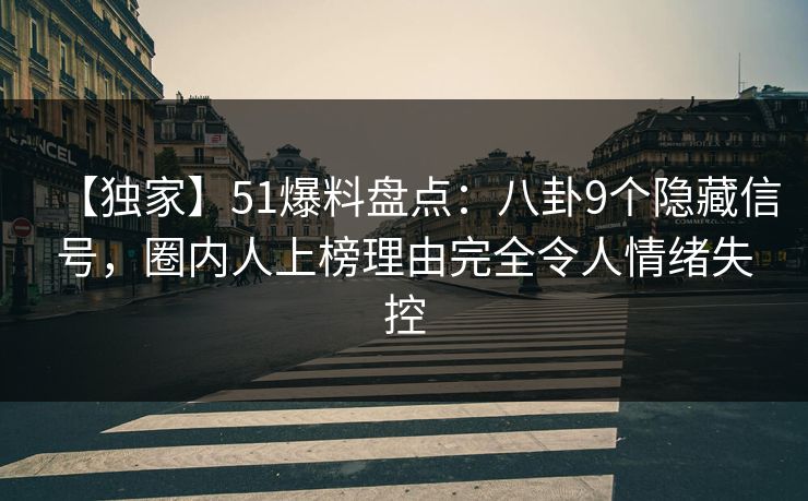 【独家】51爆料盘点：八卦9个隐藏信号，圈内人上榜理由完全令人情绪失控