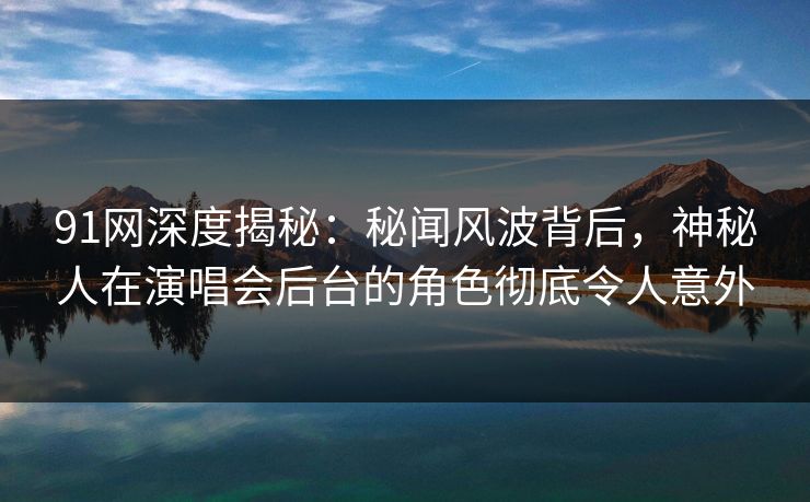 91网深度揭秘:秘闻风波背后,神秘人在演唱会后台的角色彻底令人意外 91网深度揭秘:秘闻风波背后,神秘人在演唱会后台的角色彻底令人意外