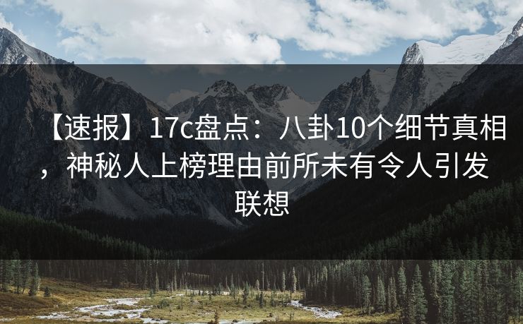 【速报】17c盘点：八卦10个细节真相，神秘人上榜理由前所未有令人引发联想