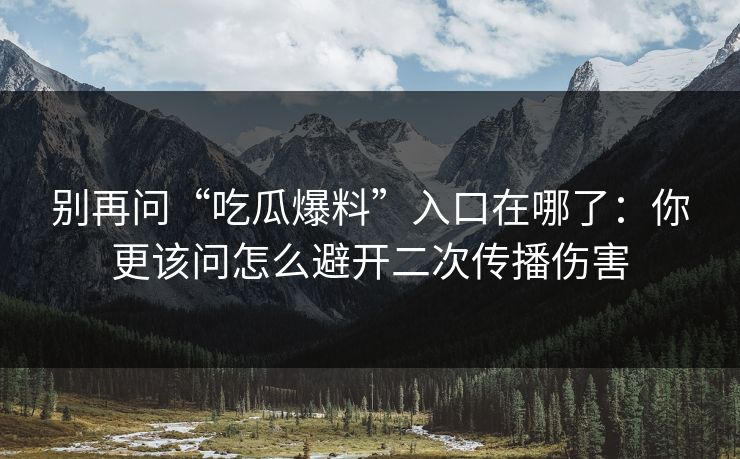 别再问“吃瓜爆料”入口在哪了：你更该问怎么避开二次传播伤害