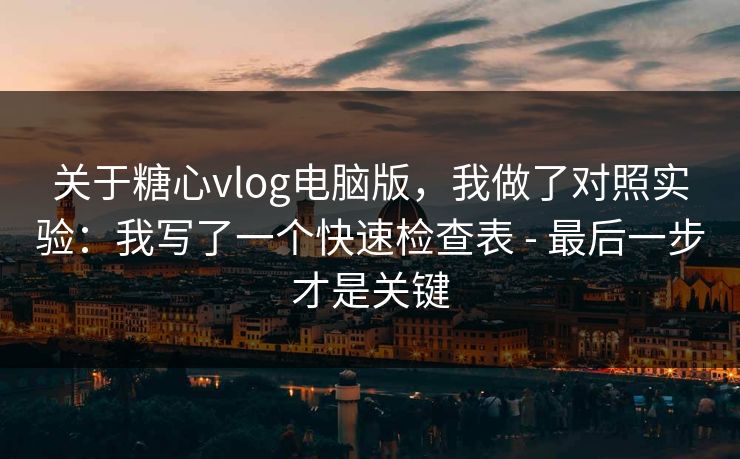 关于糖心vlog电脑版，我做了对照实验：我写了一个快速检查表 - 最后一步才是关键