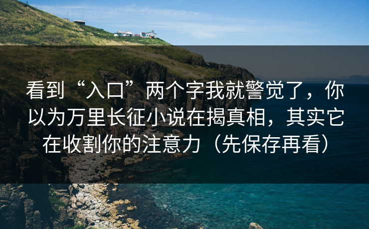 看到“入口”两个字我就警觉了，你以为万里长征小说在揭真相，其实它在收割你的注意力（先保存再看）