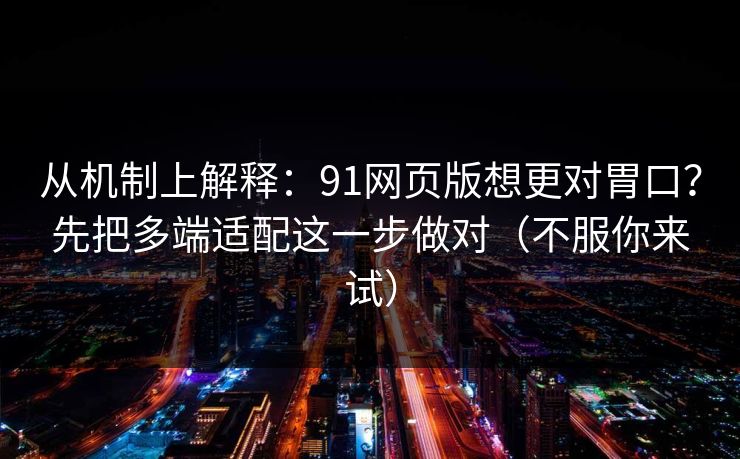 从机制上解释：91网页版想更对胃口？先把多端适配这一步做对（不服你来试）