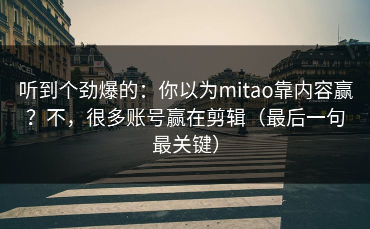听到个劲爆的：你以为mitao靠内容赢？不，很多账号赢在剪辑（最后一句最关键）