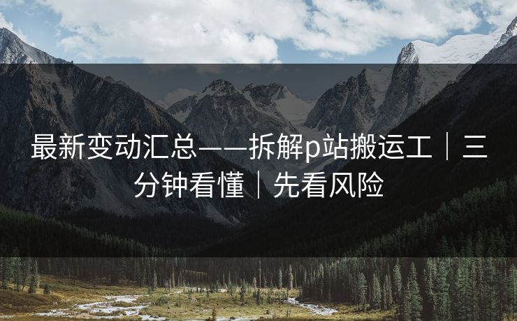 最新变动汇总——拆解p站搬运工｜三分钟看懂｜先看风险