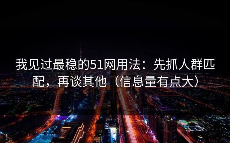 我见过最稳的51网用法：先抓人群匹配，再谈其他（信息量有点大）