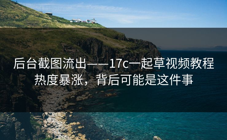 详细阅读:后台截图流出——17c一起草视频教程热度暴涨,背后可能是这件事 后台截图流出——17c一起草视频教程热度暴涨,背后可能是这件事
