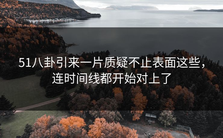51八卦引来一片质疑不止表面这些，连时间线都开始对上了