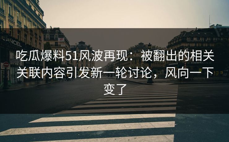 吃瓜爆料51风波再现：被翻出的相关关联内容引发新一轮讨论，风向一下变了