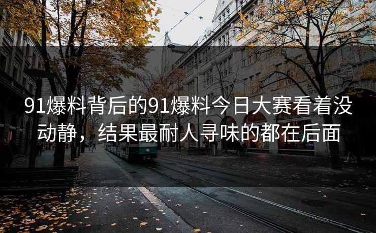 91爆料背后的91爆料今日大赛看着没动静，结果最耐人寻味的都在后面